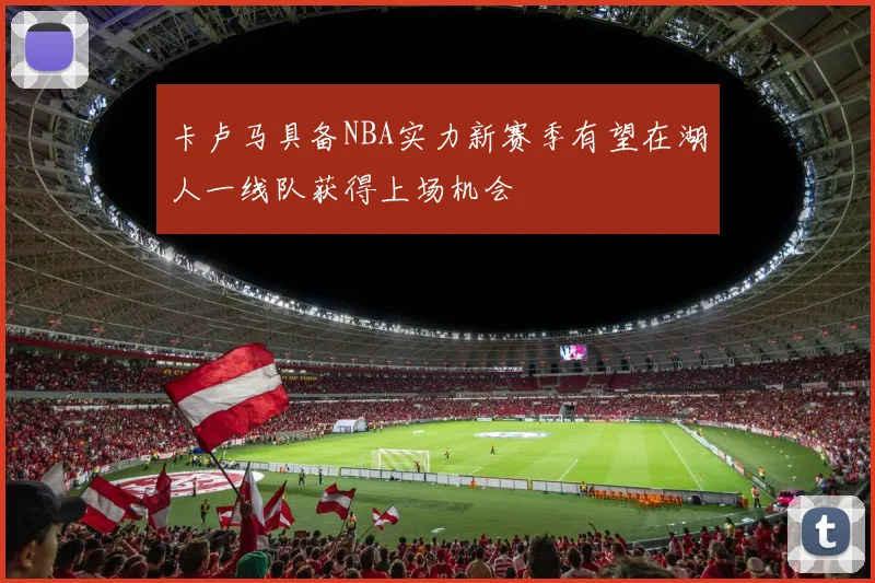 卡卢马具备NBA实力新赛季有望在湖人一线队获得上场机会