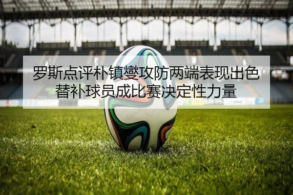 罗斯点评朴镇燮攻防两端表现出色 替补球员成比赛决定性力量