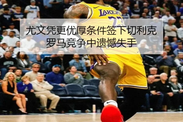 尤文凭更优厚条件签下切利克 罗马竞争中遗憾失手