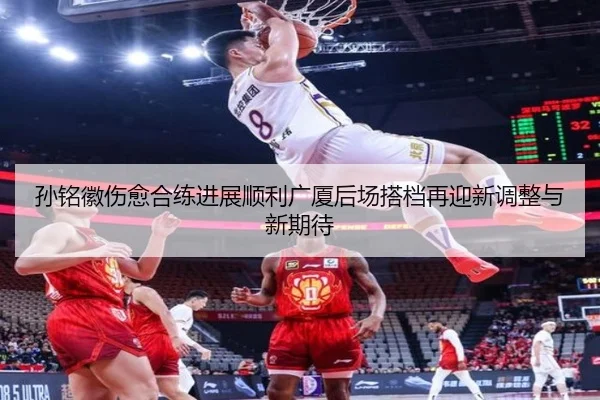 孙铭徽伤愈合练进展顺利广厦后场搭档再迎新调整与新期待